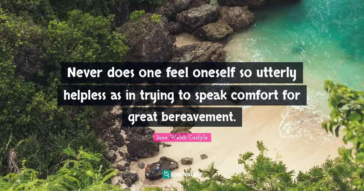 Never does one feel oneself so utterly helpless as in trying to speak comfort for great bereavement.