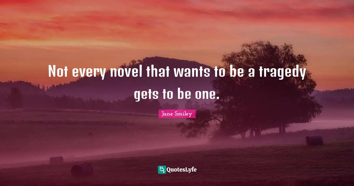 Jane Smiley Quotes: "Not every novel that wants to be a tragedy gets to be one."