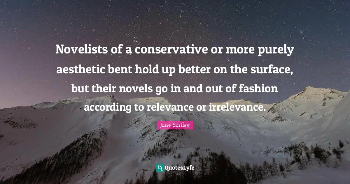 Novelists of a conservative or more purely aesthetic bent hold up better on the surface, but their novels go in and out of fashion according to relevance or irrelevance.