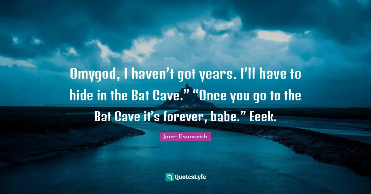 Omygod, I haven’t got years. I’ll have to hide in the Bat Cave.” “Once you go to the Bat Cave it’s forever, babe.” Eeek.