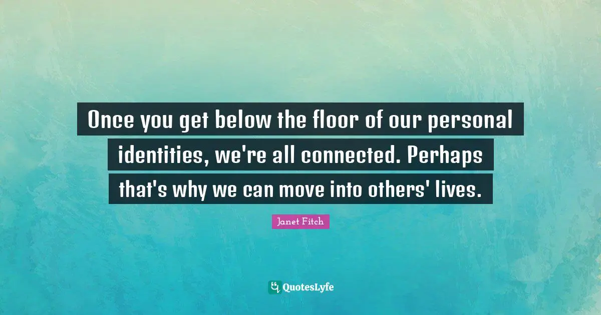 Once you get below the floor of our personal identities, we're all connected. Perhaps that's why we can move into others' lives.