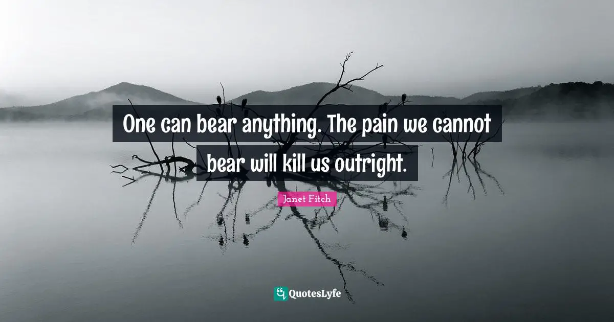 One can bear anything. The pain we cannot bear will kill us outright.