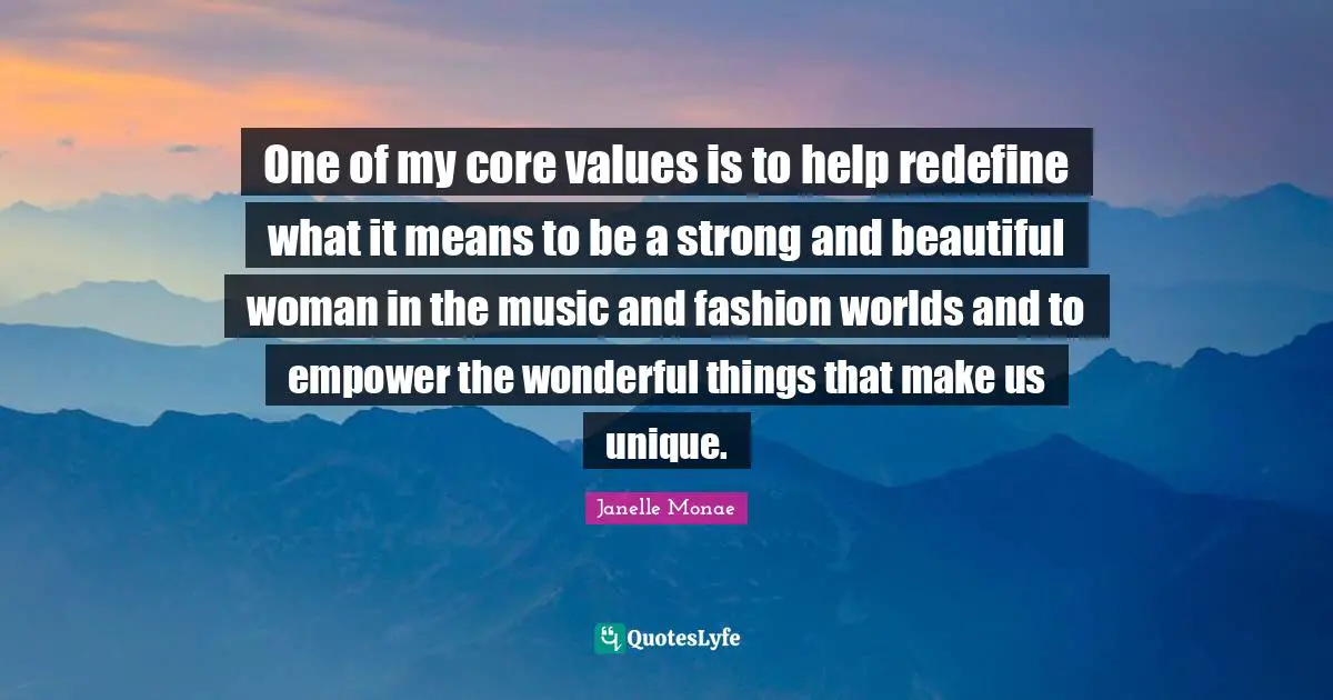 One of my core values is to help redefine what it means to be a strong and beautiful woman in the music and fashion worlds and to empower the wonderful things that make us unique.