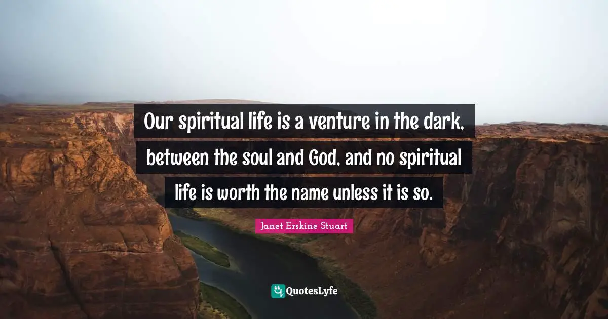 Our spiritual life is a venture in the dark, between the soul and God, and no spiritual life is worth the name unless it is so.