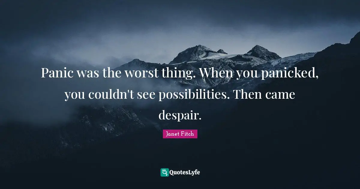 Panic was the worst thing. When you panicked, you couldn't see possibilities. Then came despair.