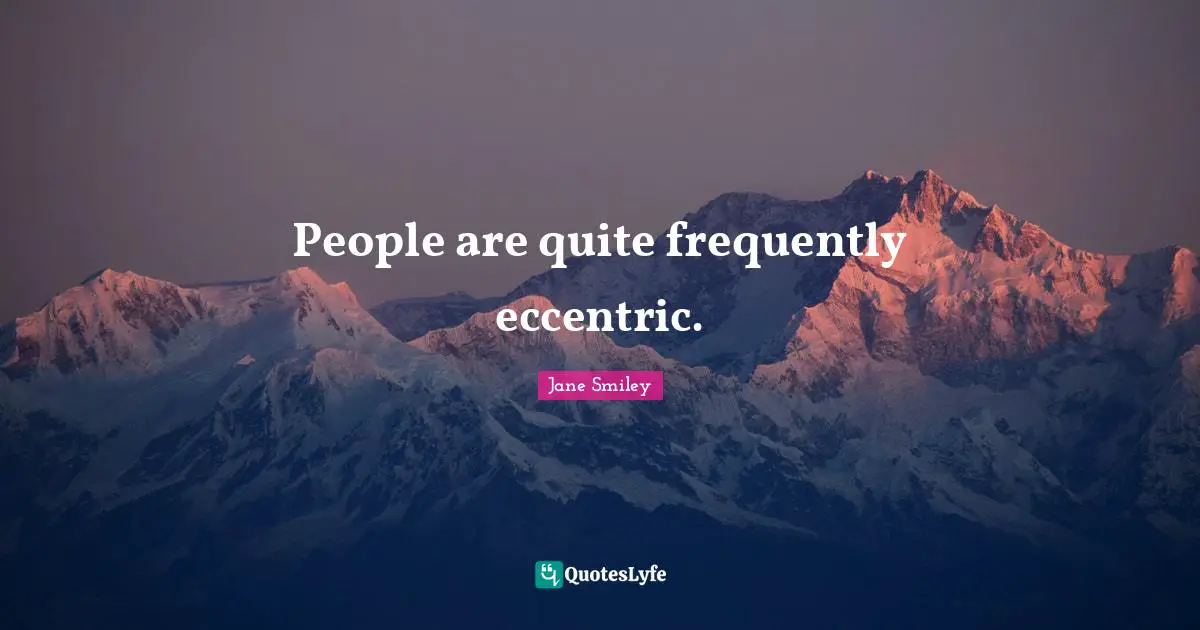 People are quite frequently eccentric.