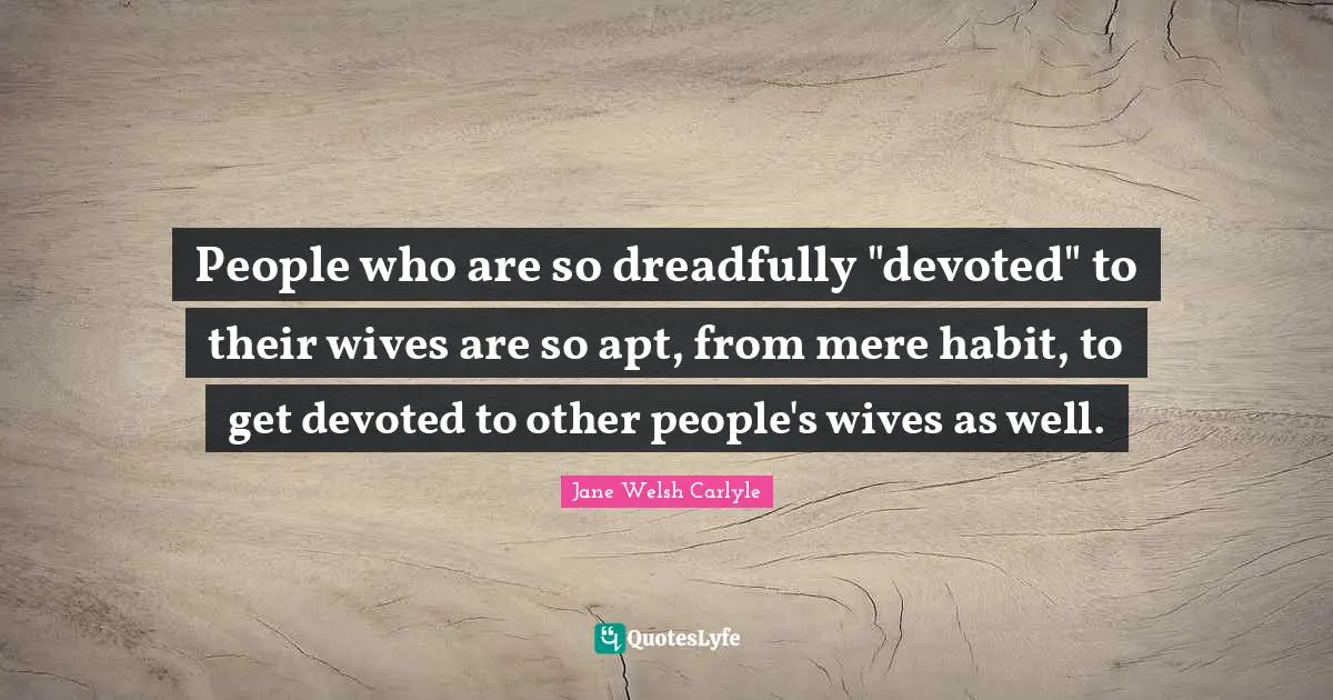People who are so dreadfully "devoted" to their wives are so apt, from mere habit, to get devoted to other people's wives as well.