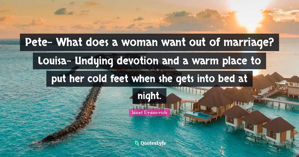 Pete- What does a woman want out of marriage? Louisa- Undying devotion and a warm place to put her cold feet when she gets into bed at night.