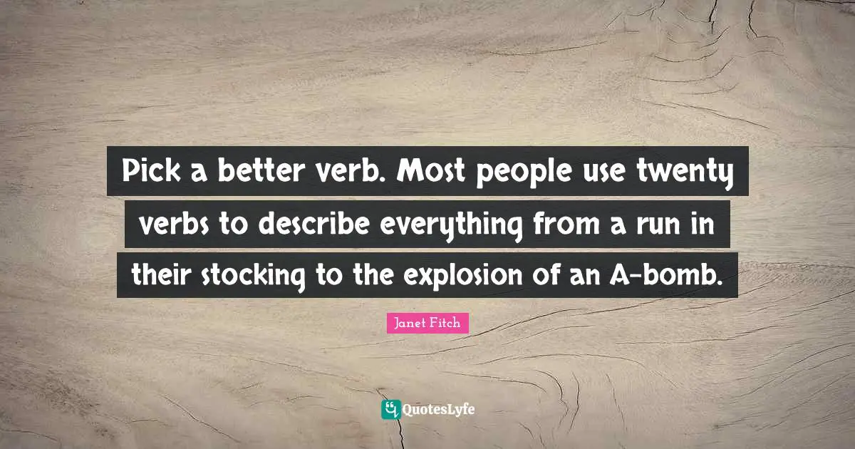 Pick a better verb. Most people use twenty verbs to describe everything from a run in their stocking to the explosion of an A-bomb.