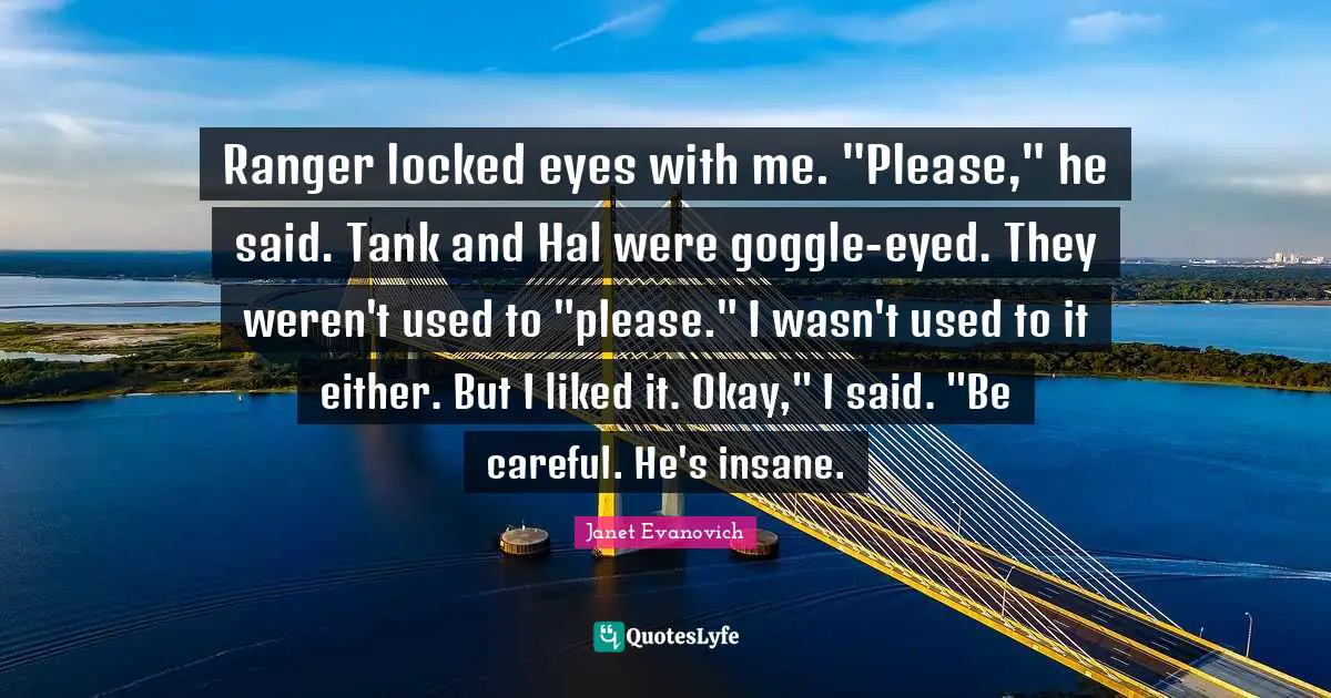 Ranger locked eyes with me. "Please," he said. Tank and Hal were goggle-eyed. They weren't used to "please." I wasn't used to it either. But I liked it. Okay," I said. "Be careful. He's insane.