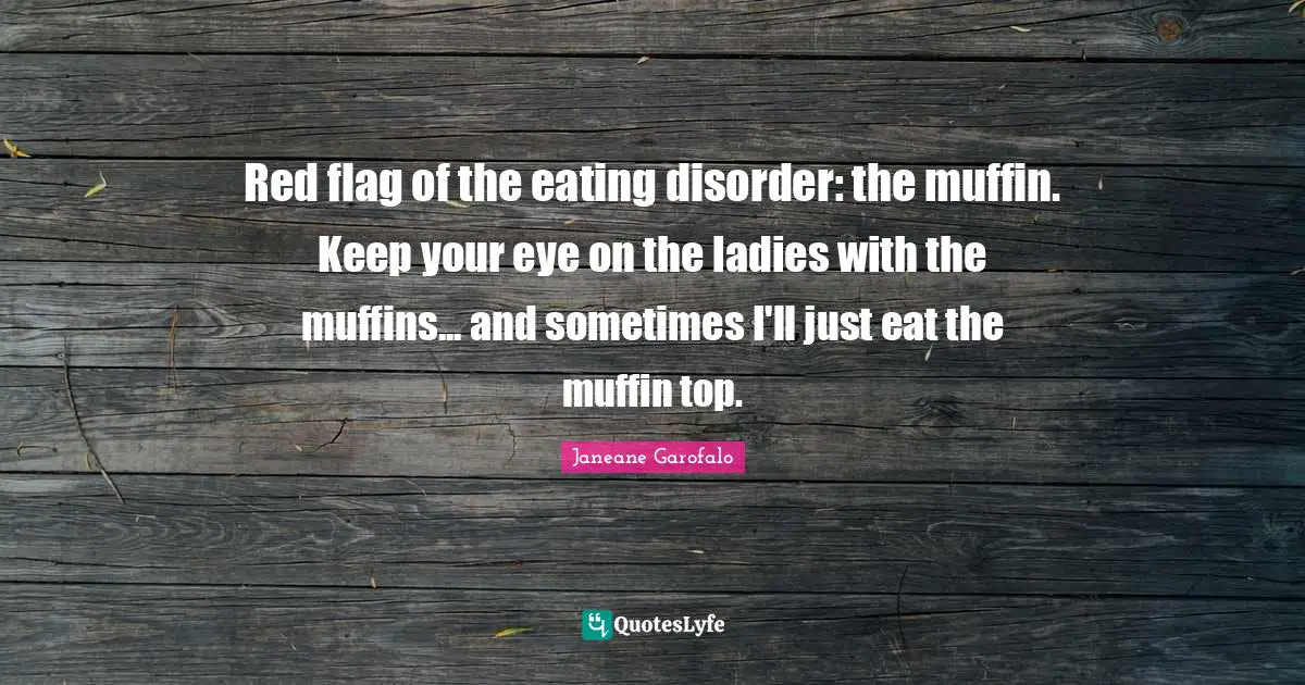 Muffins Quotes: "Red flag of the eating disorder: the muffin. Keep your eye on the ladies with the muffins... and sometimes I'll just eat the muffin top."