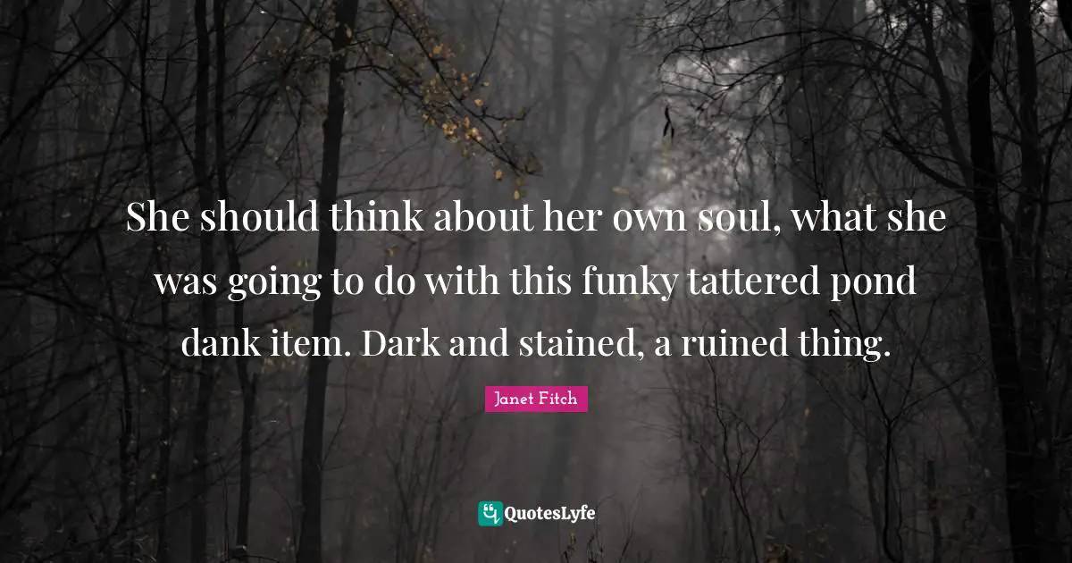 She should think about her own soul, what she was going to do with this funky tattered pond dank item. Dark and stained, a ruined thing.