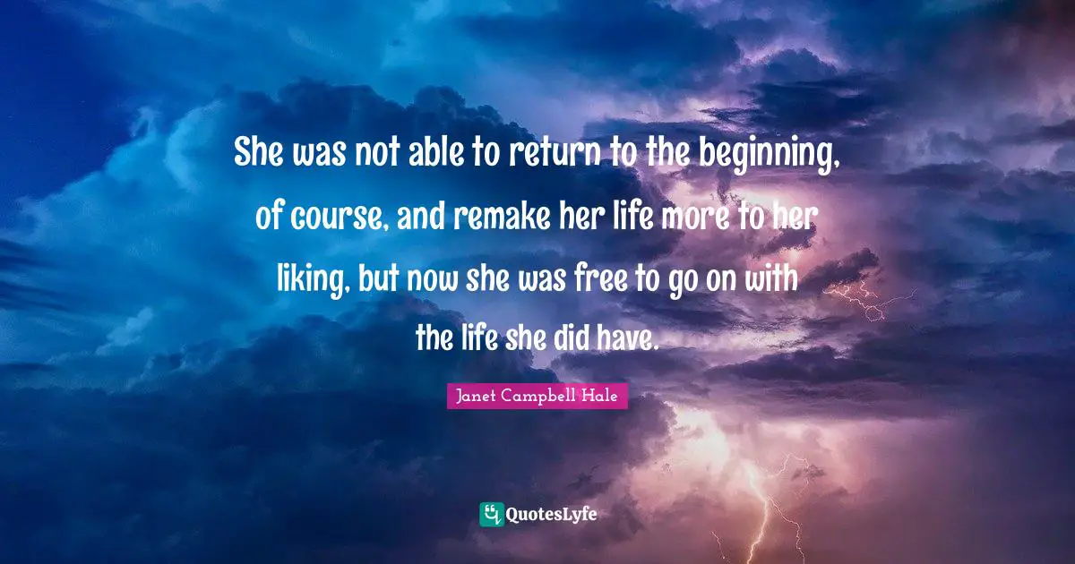 She was not able to return to the beginning, of course, and remake her life more to her liking, but now she was free to go on with the life she did have.