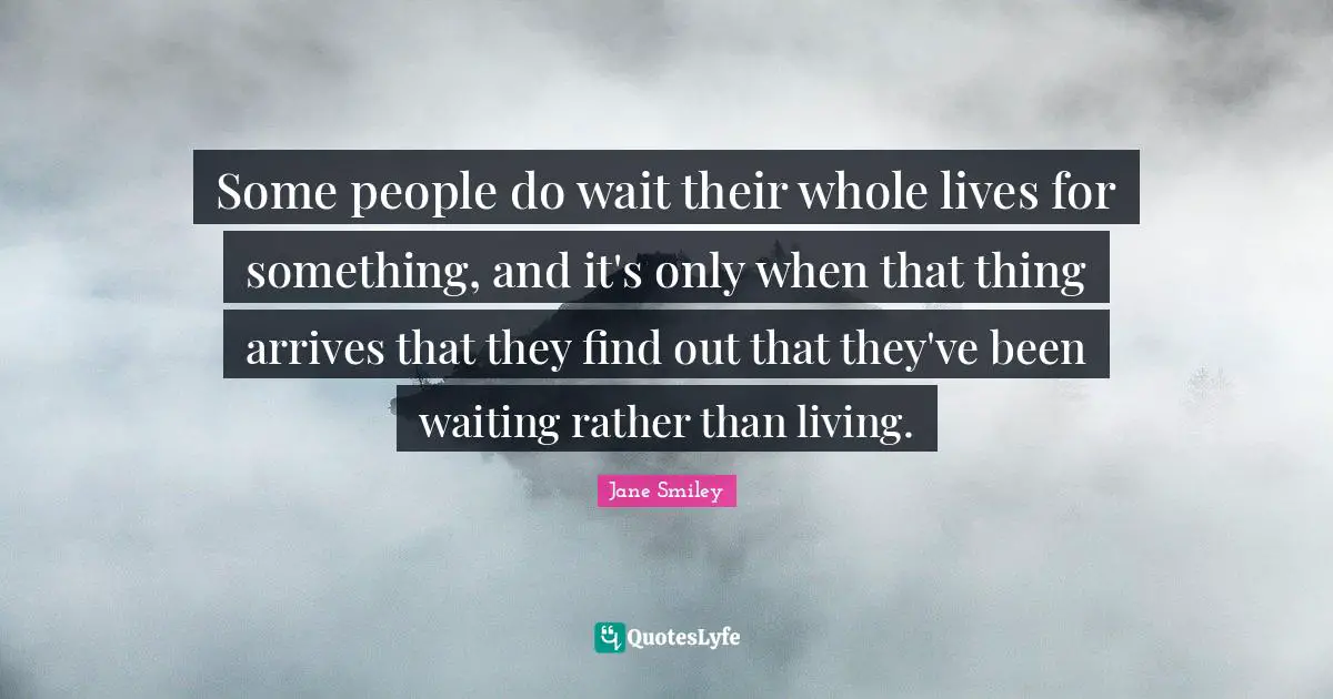 Jane Smiley Quotes: "Some people do wait their whole lives for something, and it's only when that thing arrives that they find out that they've been waiting rather than living."