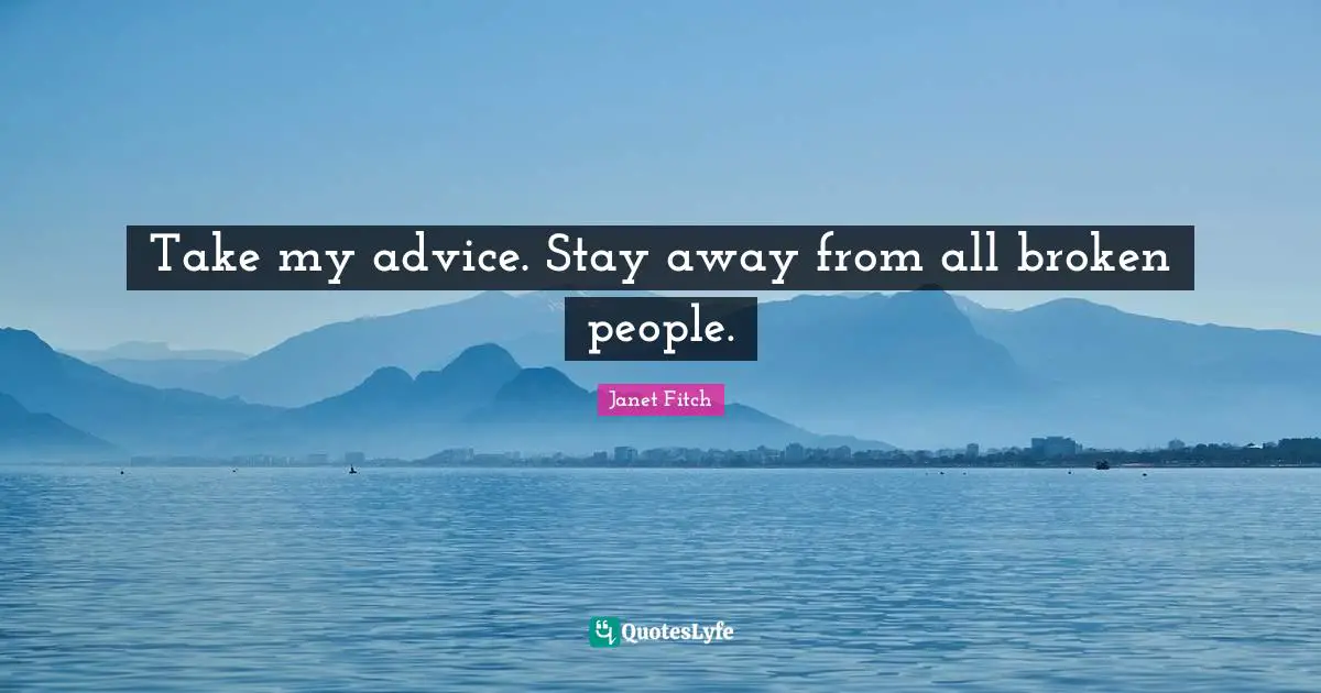 Take my advice. Stay away from all broken people.