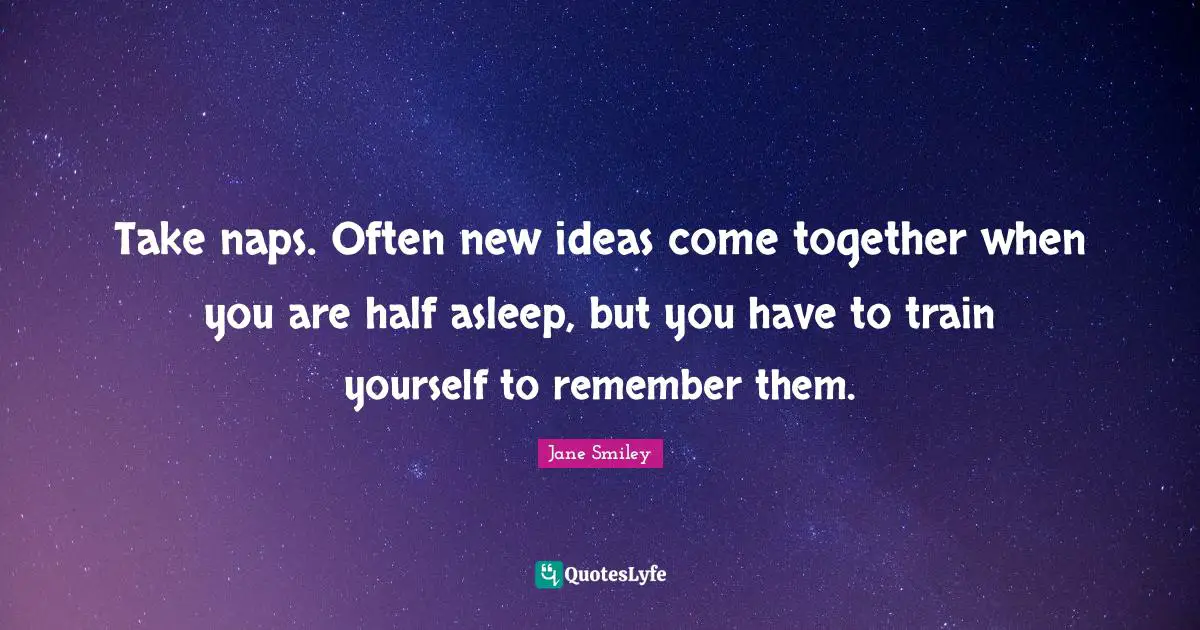 Jane Smiley Quotes: "Take naps. Often new ideas come together when you are half asleep, but you have to train yourself to remember them."