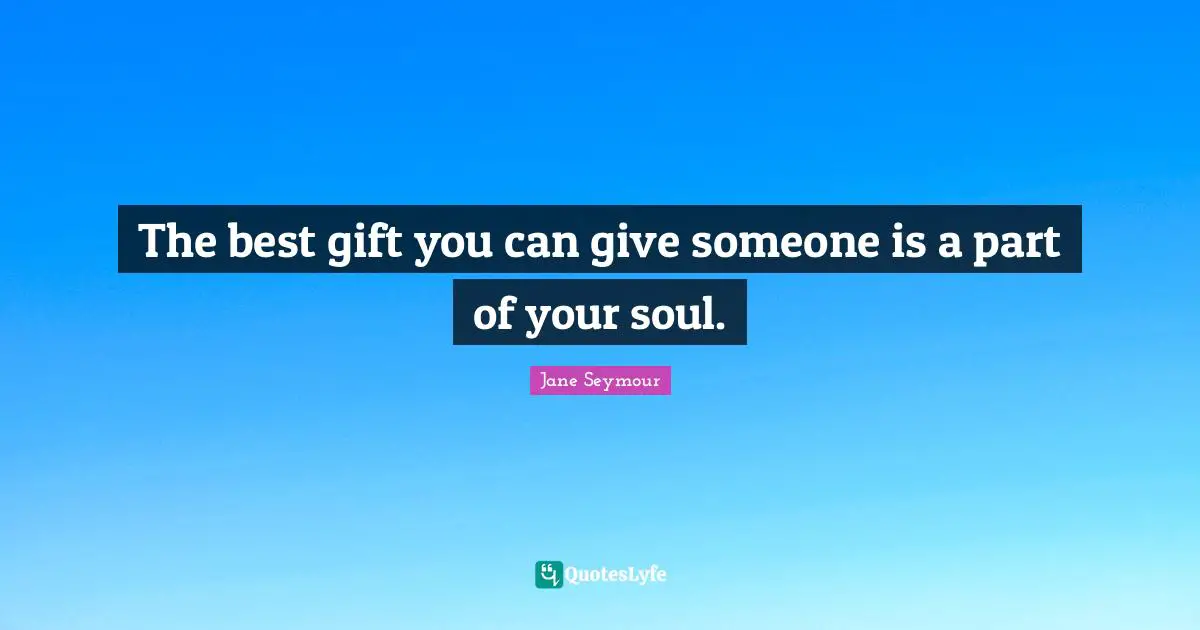 The best gift you can give someone is a part of your soul.
