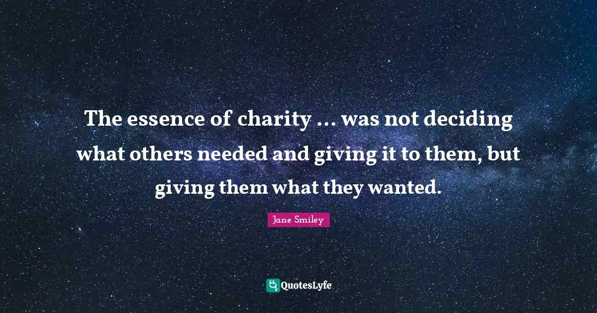 The essence of charity ... was not deciding what others needed and giving it to them, but giving them what they wanted.