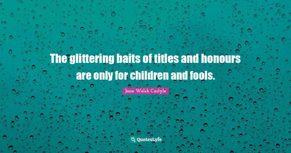 The glittering baits of titles and honours are only for children and fools.