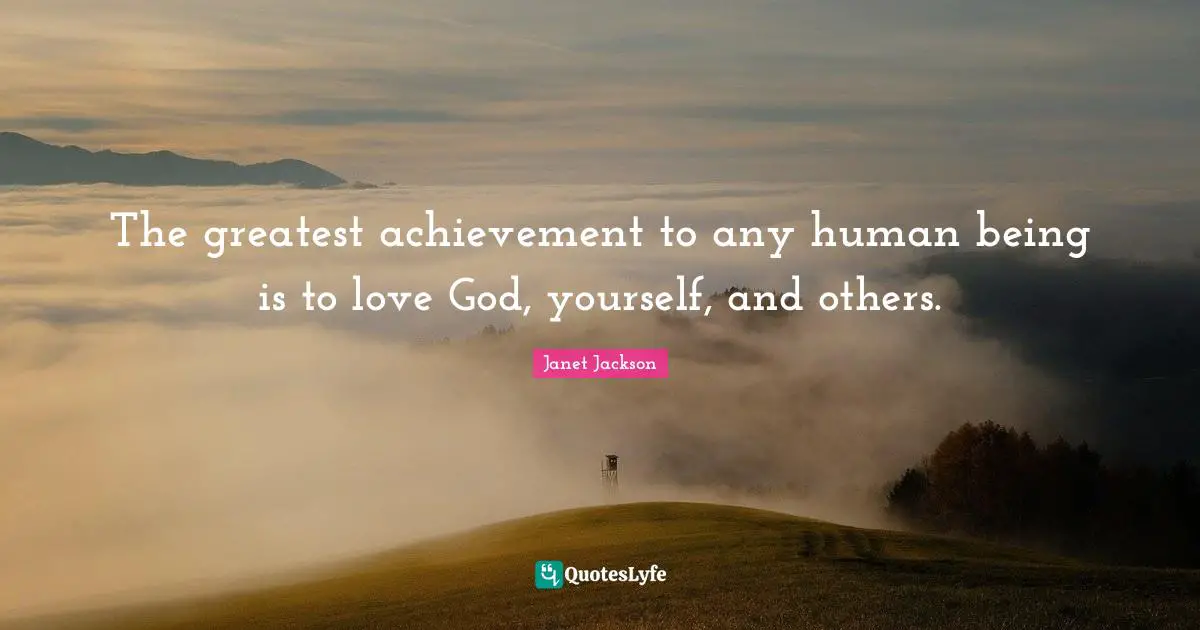 Janet Jackson Quotes: The greatest achievement to any human being is to love God, yourself, and others.