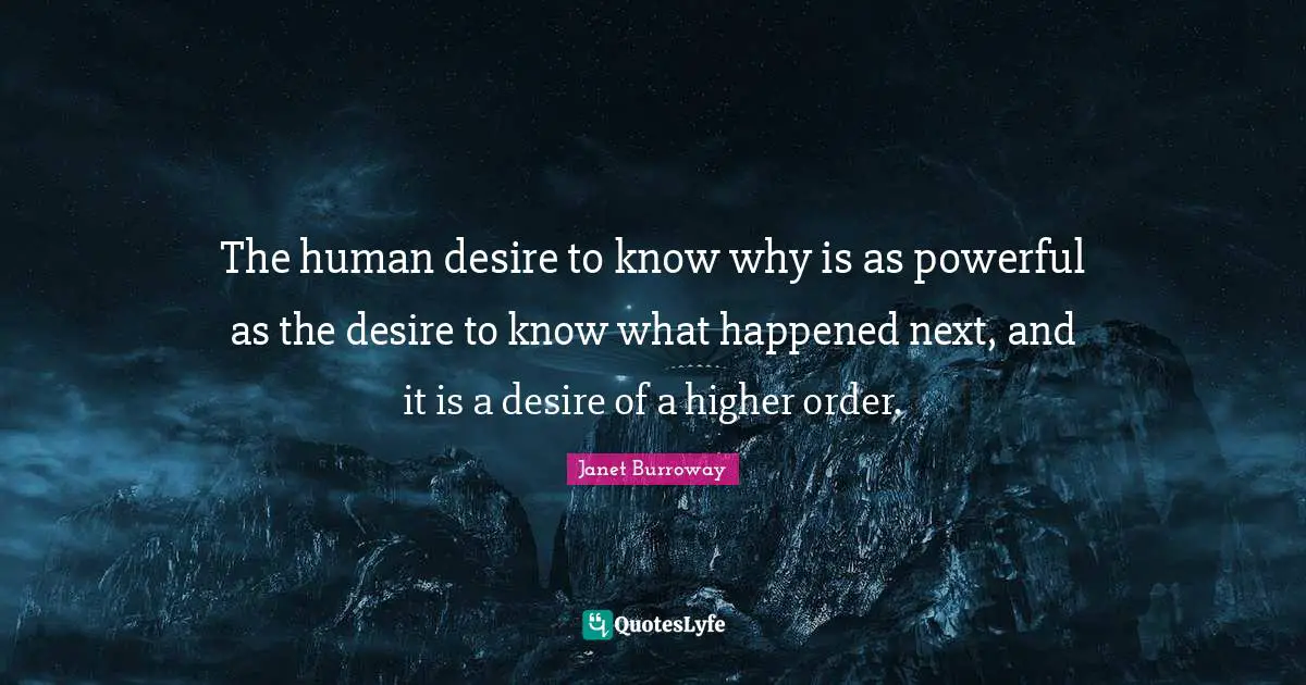 The human desire to know why is as powerful as the desire to know what happened next, and it is a desire of a higher order.
