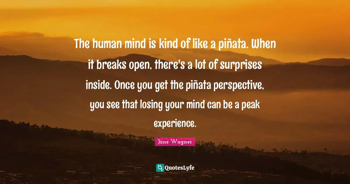 Jane Wagner Quotes: "The human mind is kind of like a piñata. When it breaks open, there's a lot of surprises inside. Once you get the piñata perspective, you see that losing your mind can be a peak experience."