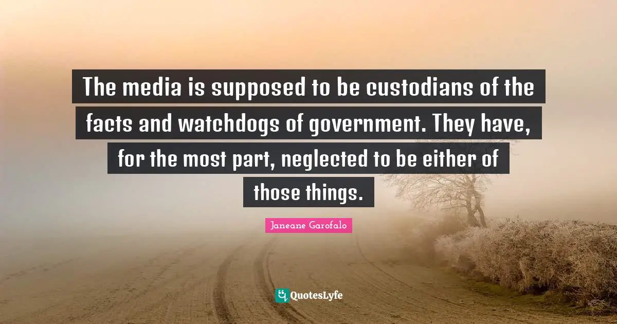 The media is supposed to be custodians of the facts and watchdogs of government. They have, for the most part, neglected to be either of those things.