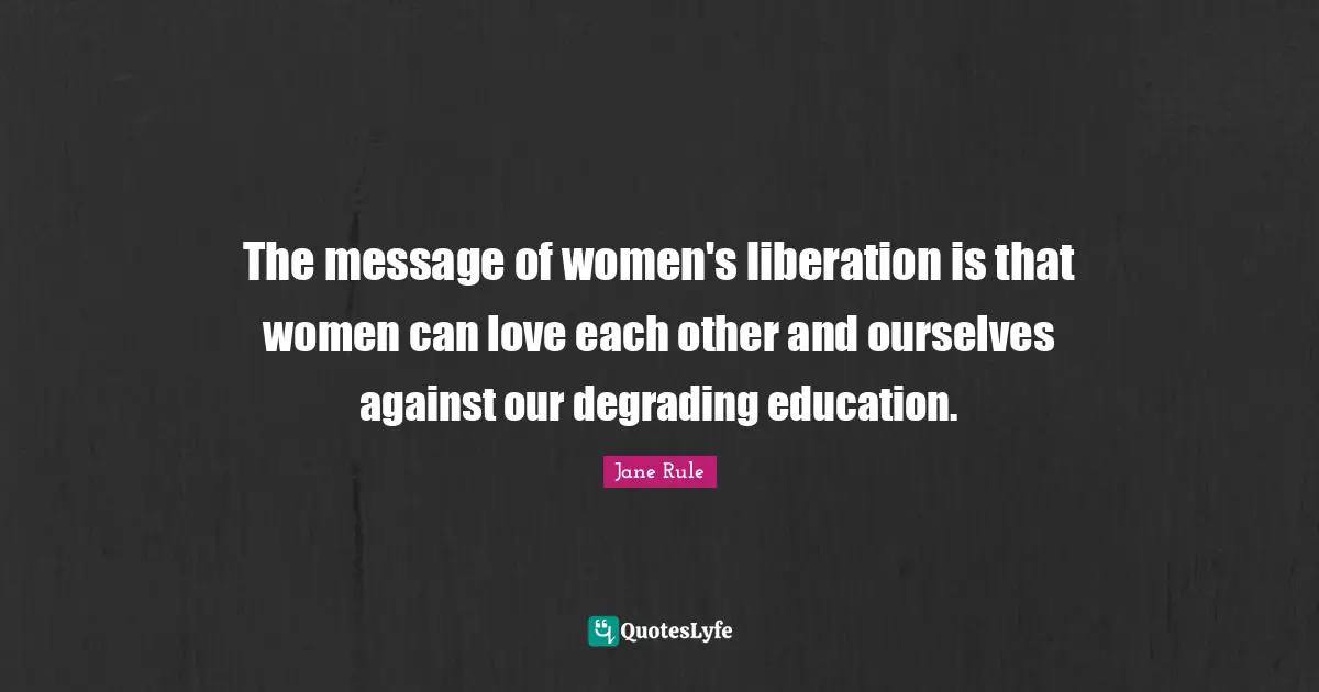 The message of women's liberation is that women can love each other and ourselves against our degrading education.