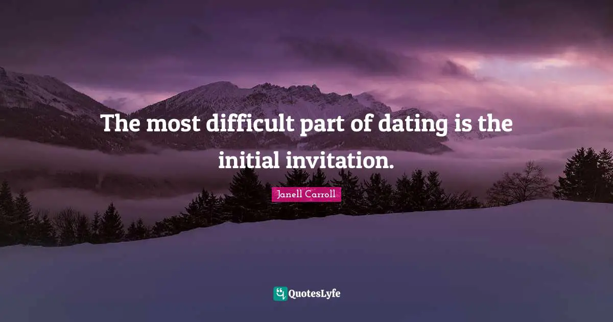 The most difficult part of dating is the initial invitation.