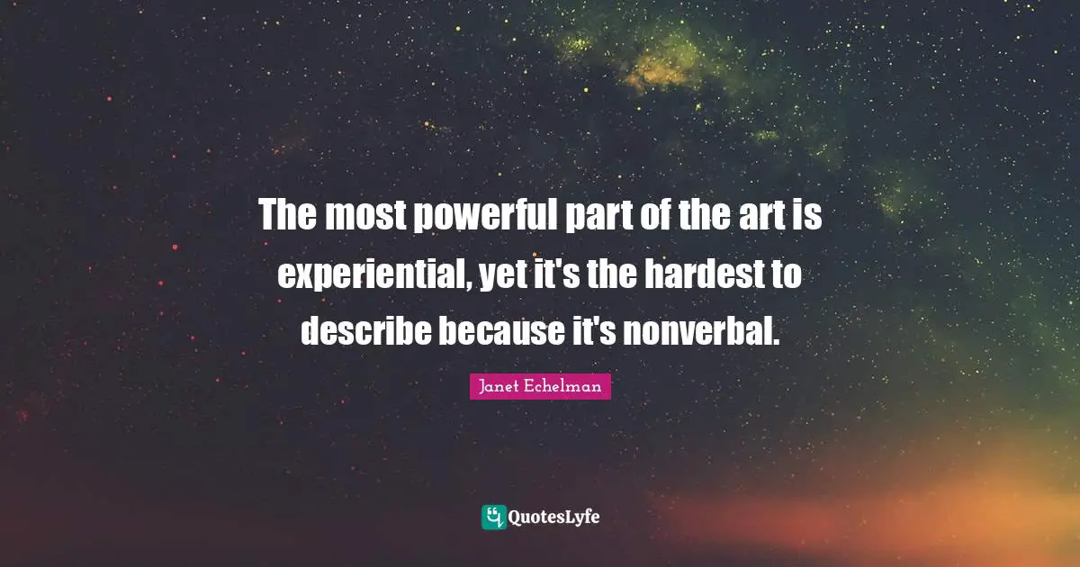 The most powerful part of the art is experiential, yet it's the hardest to describe because it's nonverbal.