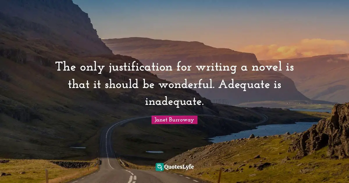 The only justification for writing a novel is that it should be wonderful. Adequate is inadequate.