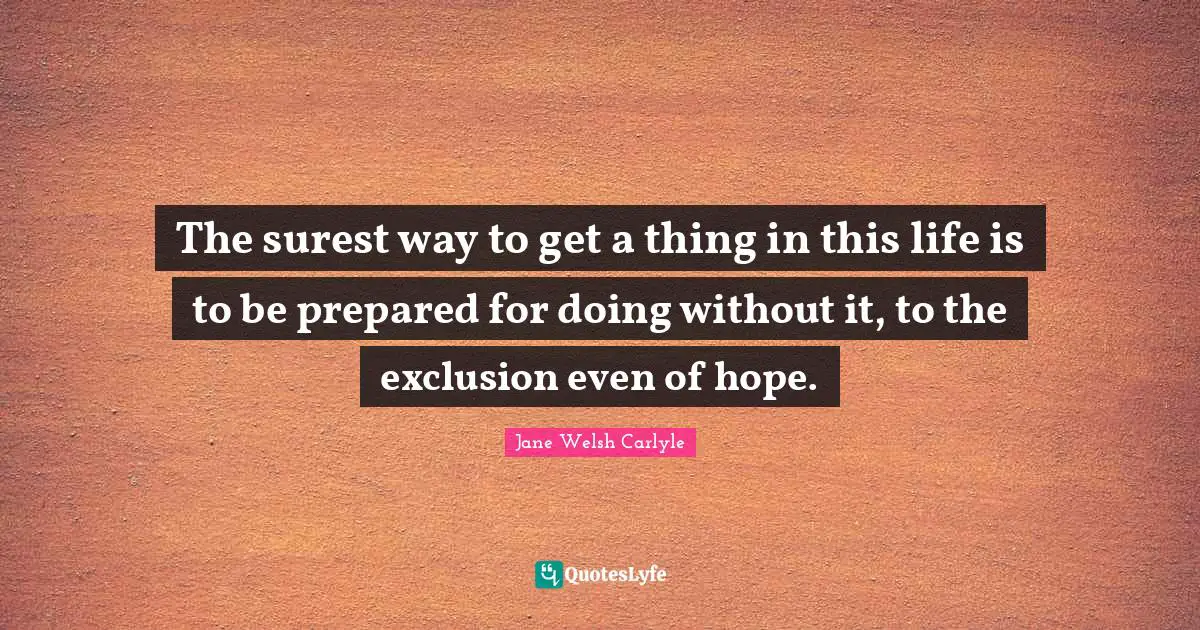 The surest way to get a thing in this life is to be prepared for doing without it, to the exclusion even of hope.