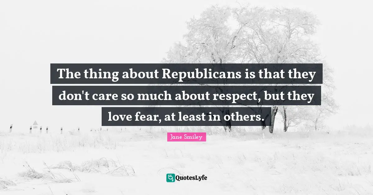 Jane Smiley Quotes: "The thing about Republicans is that they don't care so much about respect, but they love fear, at least in others."