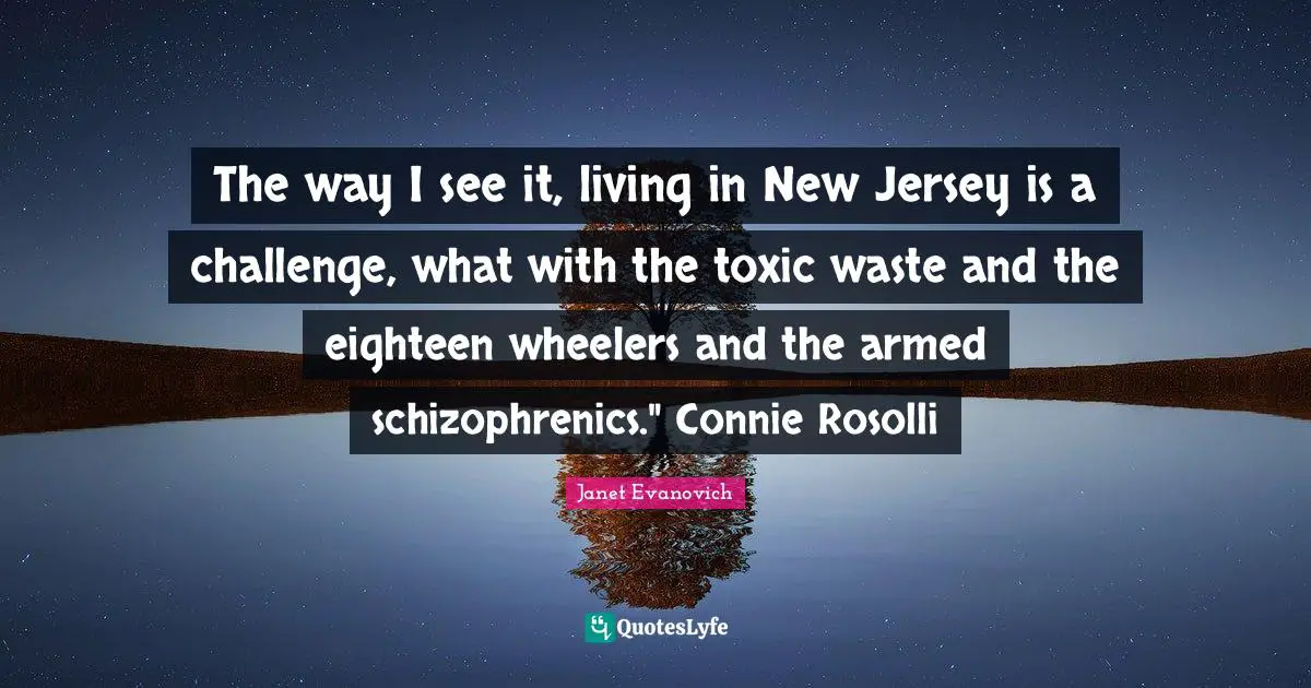 The way I see it, living in New Jersey is a challenge, what with the toxic waste and the eighteen wheelers and the armed schizophrenics." Connie Rosolli