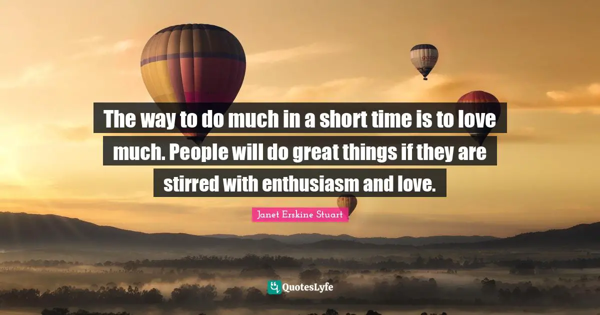 Do Great Things Quotes: "The way to do much in a short time is to love much. People will do great things if they are stirred with enthusiasm and love."