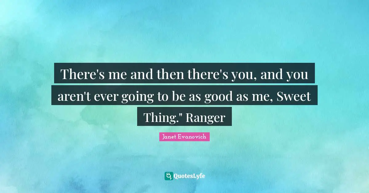 There's me and then there's you, and you aren't ever going to be as good as me, Sweet Thing." Ranger