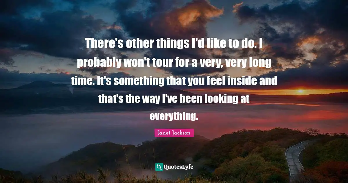 There's other things I'd like to do. I probably won't tour for a very, very long time. It's something that you feel inside and that's the way I've been looking at everything.