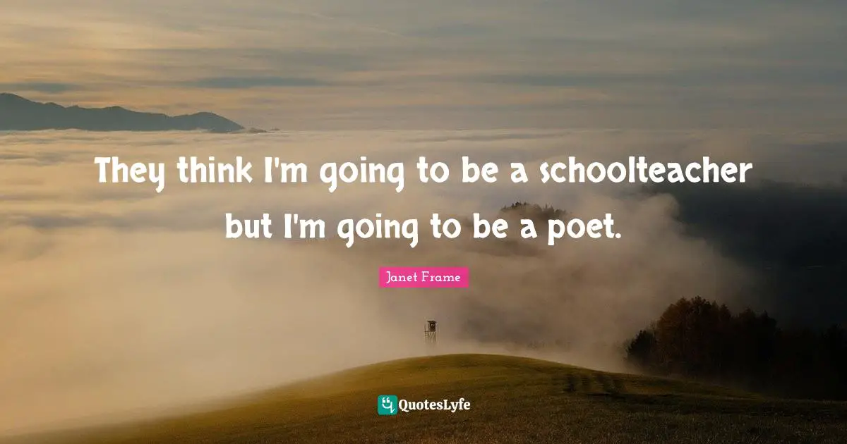 They think I'm going to be a schoolteacher but I'm going to be a poet.