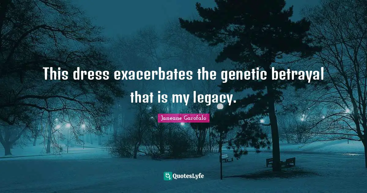 This dress exacerbates the genetic betrayal that is my legacy.