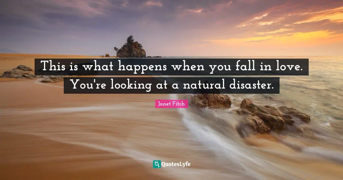 This is what happens when you fall in love. You're looking at a natural disaster.