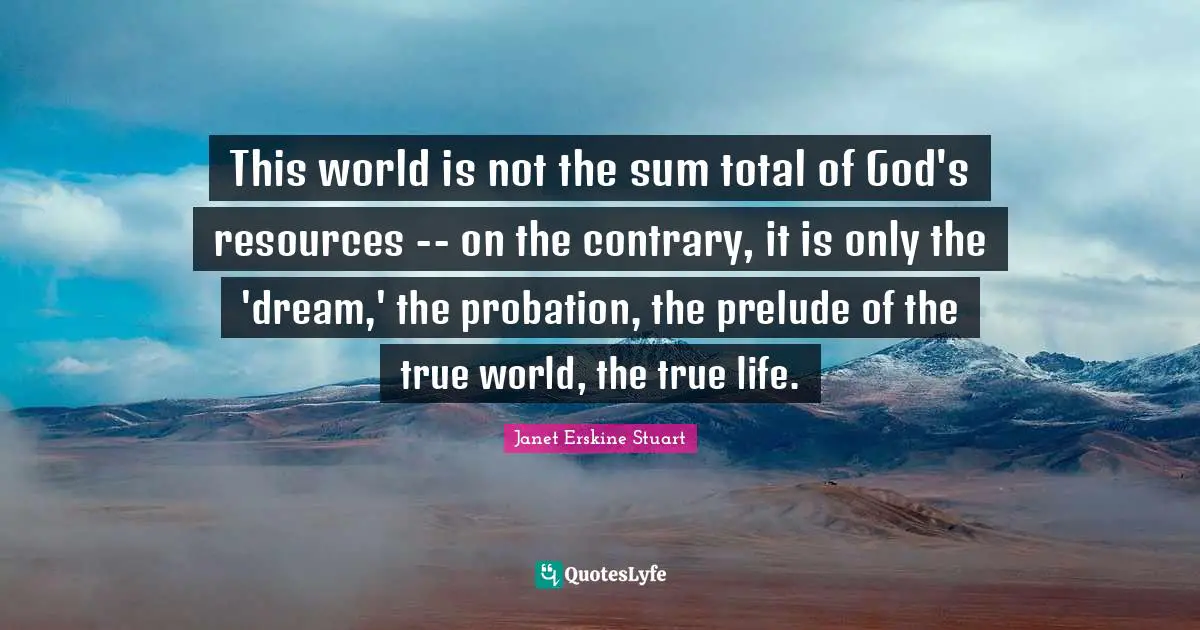 Prelude Quotes: "This world is not the sum total of God's resources -- on the contrary, it is only the 'dream,' the probation, the prelude of the true world, the true life."
