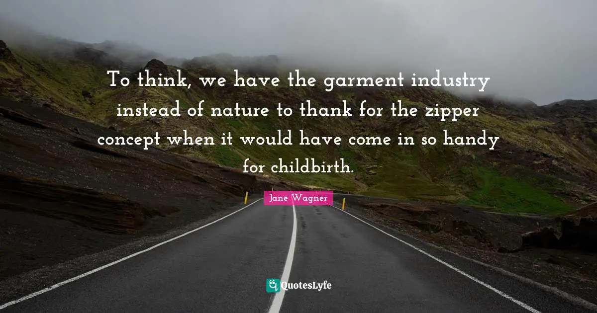 Jane Wagner Quotes: "To think, we have the garment industry instead of nature to thank for the zipper concept when it would have come in so handy for childbirth."