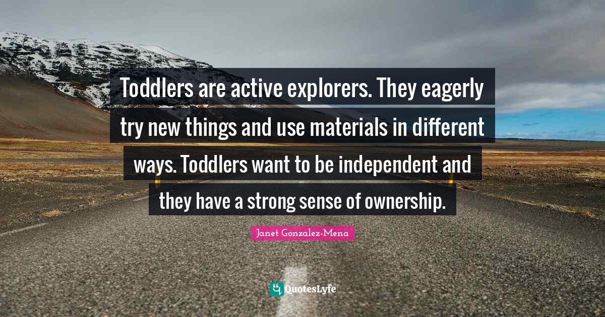 New Things Quotes: "Toddlers are active explorers. They eagerly try new things and use materials in different ways. Toddlers want to be independent and they have a strong sense of ownership."