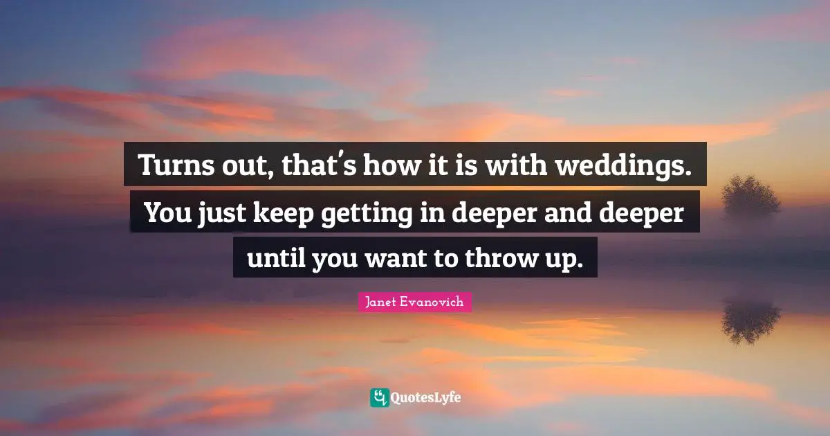 Turns out, that's how it is with weddings. You just keep getting in deeper and deeper until you want to throw up.