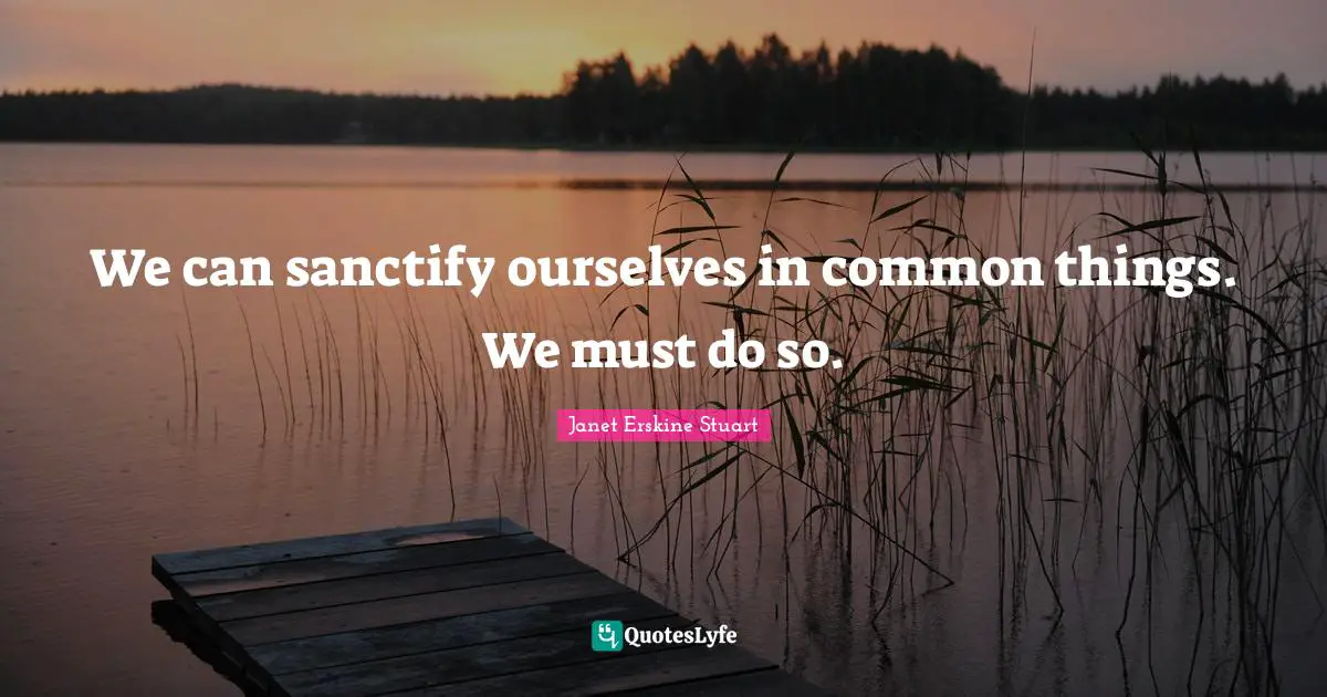 We can sanctify ourselves in common things. We must do so.