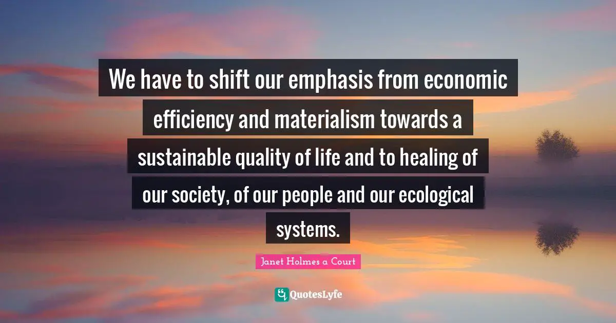 Our Society Quotes: "We have to shift our emphasis from economic efficiency and materialism towards a sustainable quality of life and to healing of our society, of our people and our ecological systems."