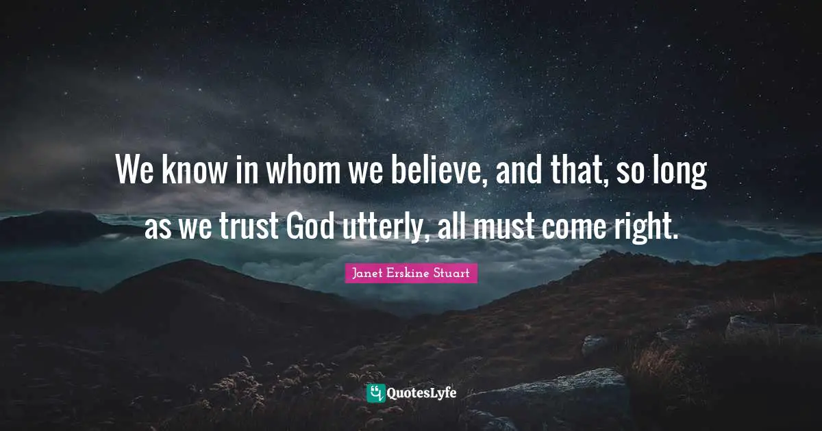 Trust In God Quotes: "We know in whom we believe, and that, so long as we trust God utterly, all must come right."