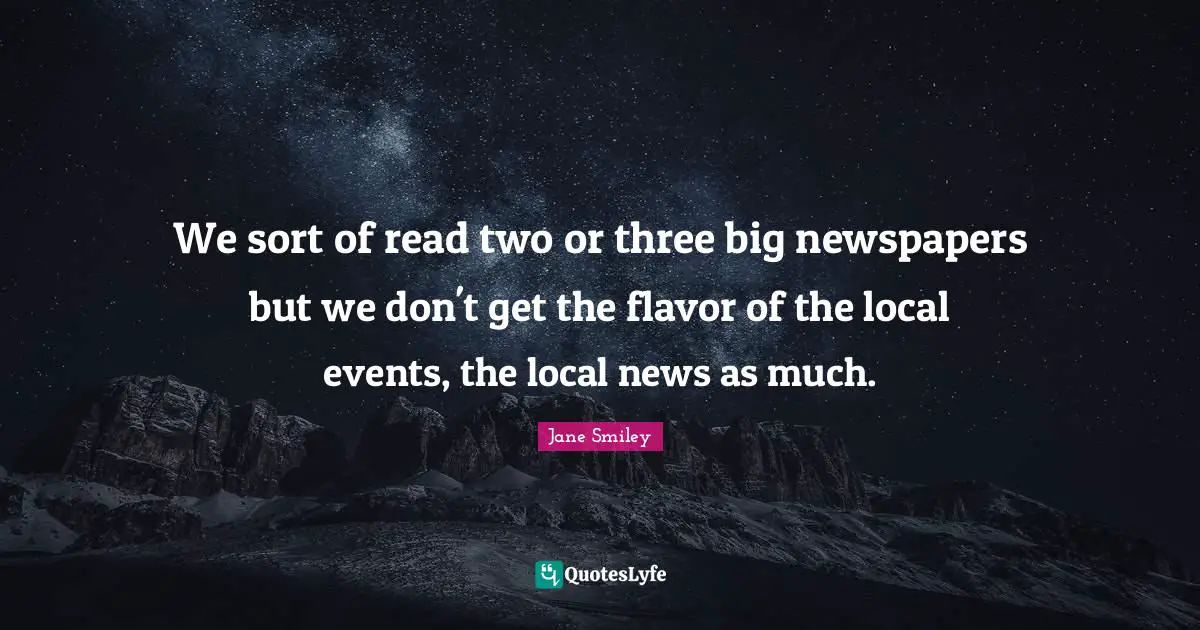 Jane Smiley Quotes: "We sort of read two or three big newspapers but we don't get the flavor of the local events, the local news as much."