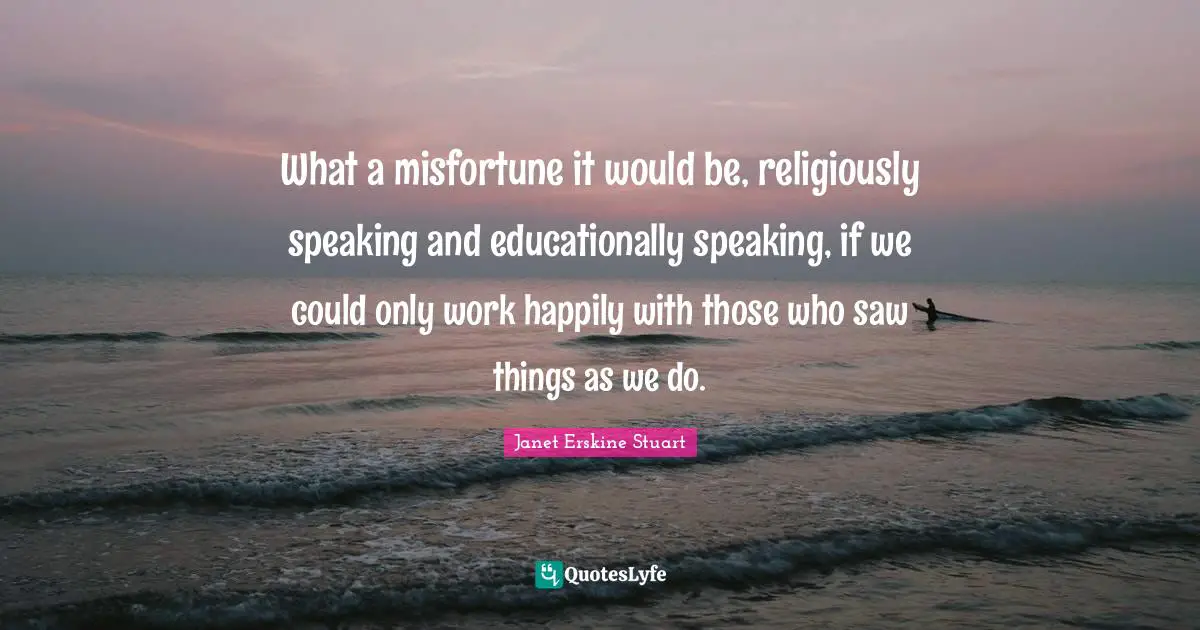 What a misfortune it would be, religiously speaking and educationally speaking, if we could only work happily with those who saw things as we do.