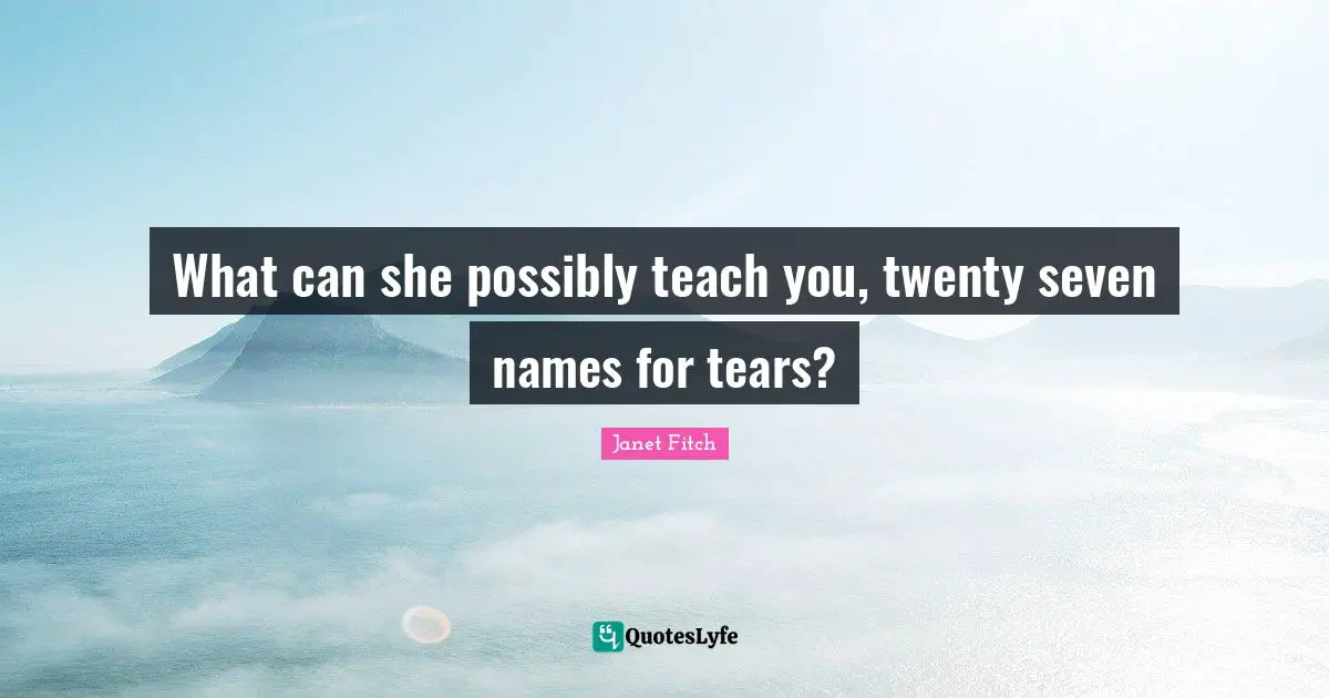 What can she possibly teach you, twenty seven names for tears?